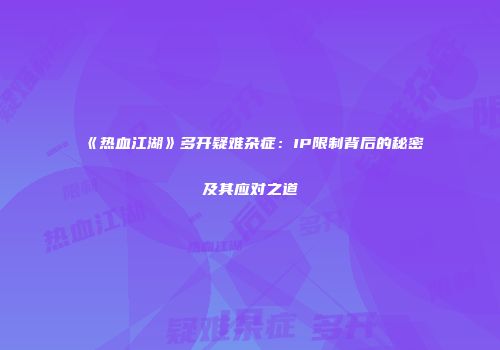《热血江湖》多开疑难杂症：IP限制背后的秘密及其应对之道
