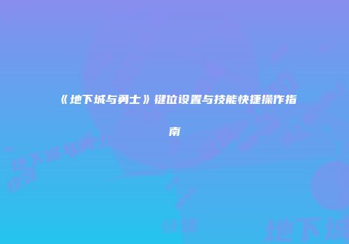 《地下城与勇士》键位设置与技能快捷操作指南