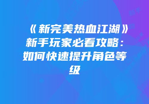 《新完美热血江湖》新手玩家必看攻略：如何快速提升角色等级