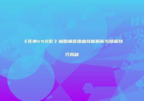 《死神VS火影》辅助角色加血技能解析与隐藏技巧揭秘