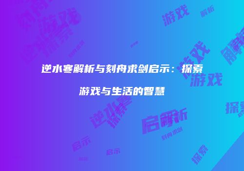 逆水寒解析与刻舟求剑启示：探索游戏与生活的智慧