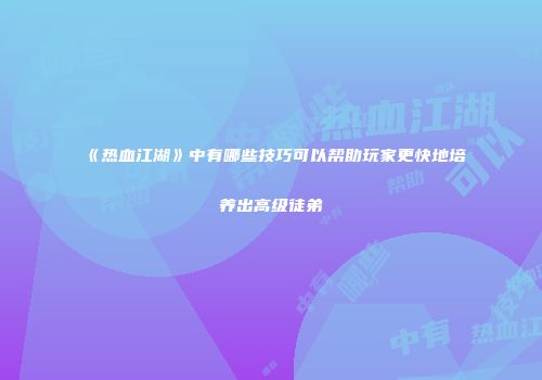 《热血江湖》中有哪些技巧可以帮助玩家更快地培养出高级徒弟