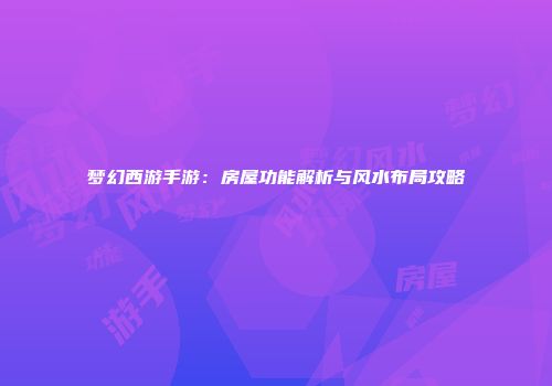 梦幻西游手游：房屋功能解析与风水布局攻略