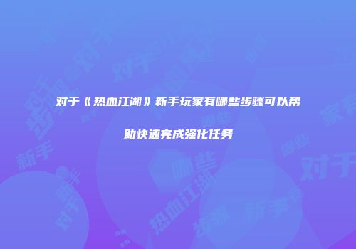 对于《热血江湖》新手玩家有哪些步骤可以帮助快速完成强化任务