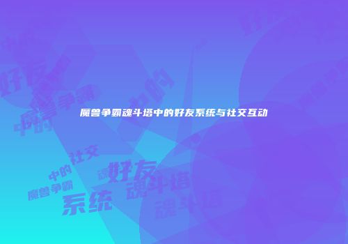 魔兽争霸魂斗塔中的好友系统与社交互动