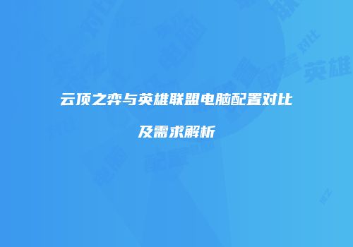 云顶之弈与英雄联盟电脑配置对比及需求解析