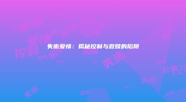 失衡爱情：揭秘控制与救赎的陷阱