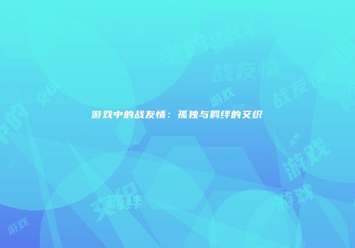 游戏中的战友情：孤独与羁绊的交织