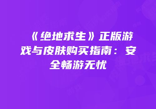 《绝地求生》正版游戏与皮肤购买指南：安全畅游无忧