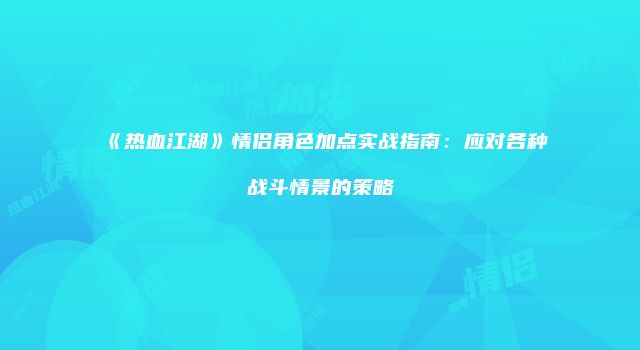 《热血江湖》情侣角色加点实战指南：应对各种战斗情景的策略