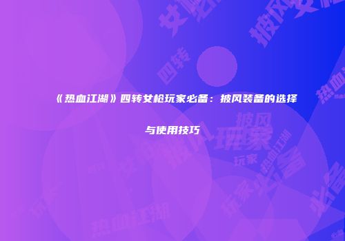 《热血江湖》四转女枪玩家必备：披风装备的选择与使用技巧