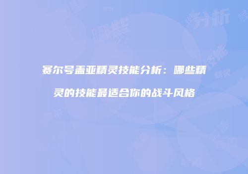 赛尔号盖亚精灵技能分析：哪些精灵的技能最适合你的战斗风格