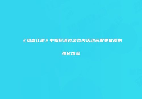 《热血江湖》中如何通过游戏内活动获取更优质的强化饰品