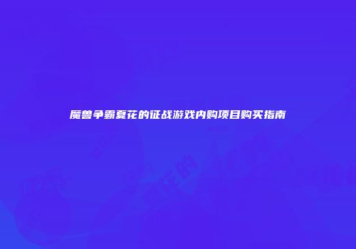 魔兽争霸夏花的征战游戏内购项目购买指南