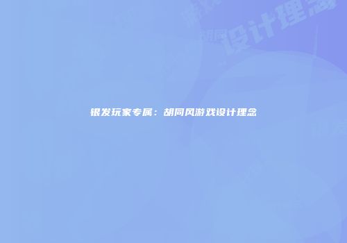 银发玩家专属：胡同风游戏设计理念