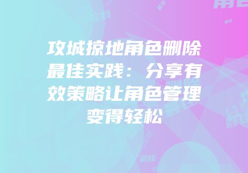 攻城掠地角色删除最佳实践:分享有效策略让角色管理变得轻松