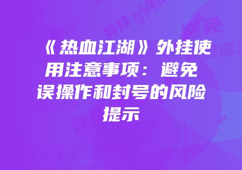 《热血江湖》外挂使用注意事项：避免误操作和封号的风险提示