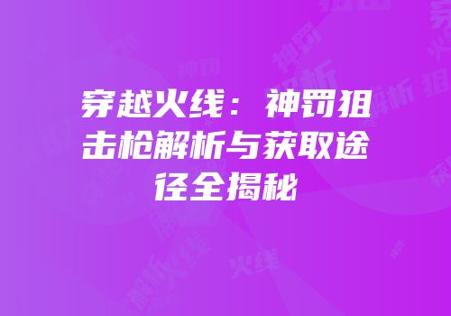 穿越火线：神罚狙击枪解析与获取途径全揭秘