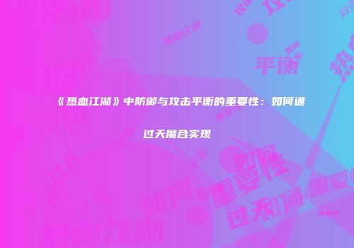 《热血江湖》中防御与攻击平衡的重要性：如何通过天魔合实现