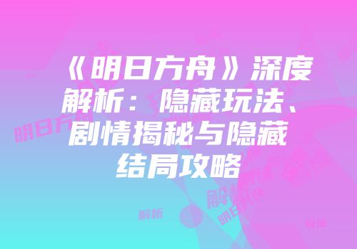 《明日方舟》深度解析：隐藏玩法、剧情揭秘与隐藏结局攻略