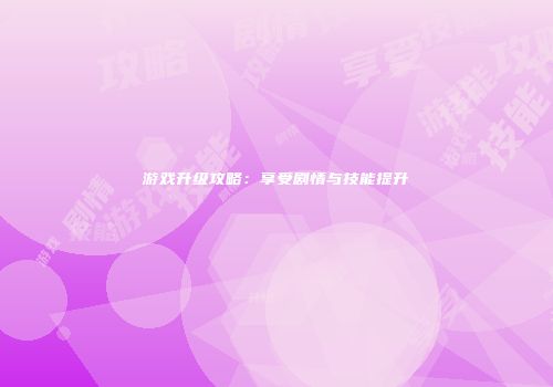 游戏升级攻略：享受剧情与技能提升