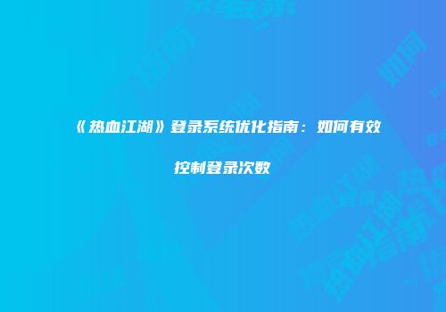 《热血江湖》登录系统优化指南：如何有效控制登录次数
