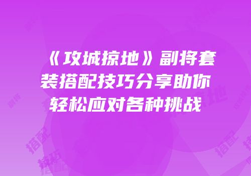 《攻城掠地》副将套装搭配技巧分享助你轻松应对各种挑战