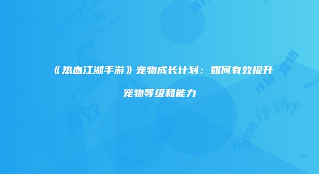 《热血江湖手游》宠物成长计划：如何有效提升宠物等级和能力