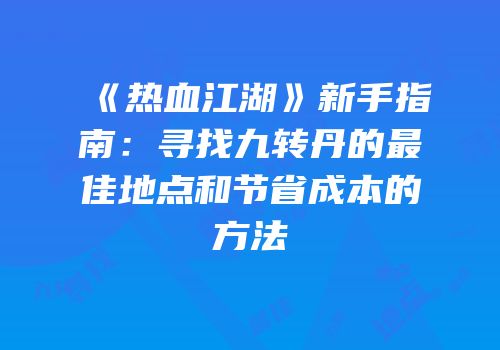《热血江湖》新手指南：寻找九转丹的最佳地点和节省成本的方法