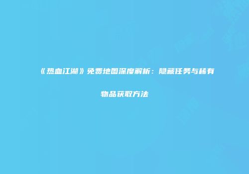 《热血江湖》免费地图深度解析：隐藏任务与稀有物品获取方法