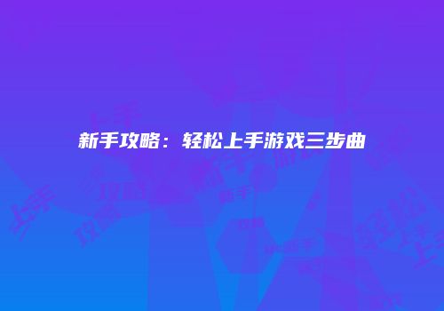 新手攻略：轻松上手游戏三步曲