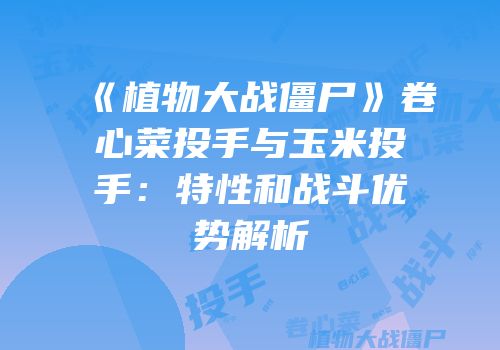 《植物大战僵尸》卷心菜投手与玉米投手：特性和战斗优势解析