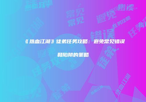《热血江湖》徒弟任务攻略：避免常见错误和陷阱的策略