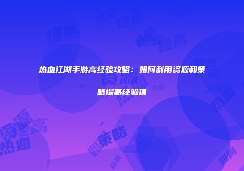 热血江湖手游高经验攻略:如何利用资源和策略提高经验值