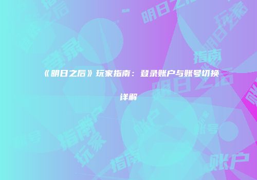 《明日之后》玩家指南：登录账户与账号切换详解