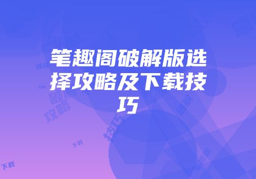 笔趣阁破解版选择攻略及下载技巧