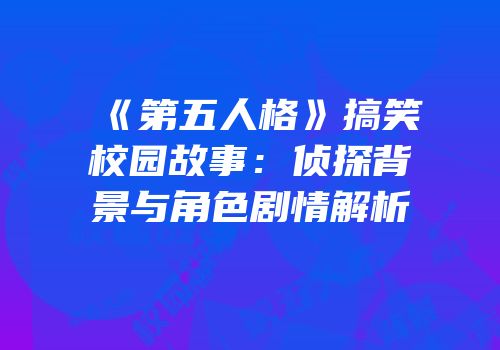 《第五人格》搞笑校园故事：侦探背景与角色剧情解析