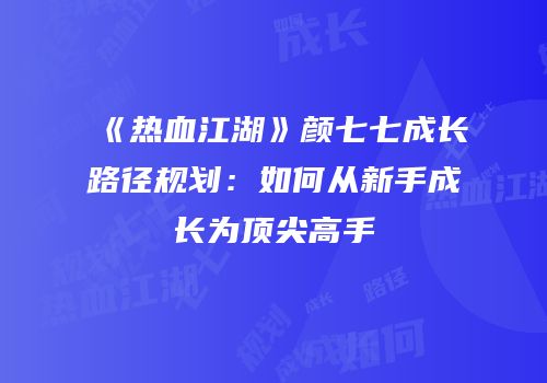 《热血江湖》颜七七成长路径规划：如何从新手成长为顶尖高手