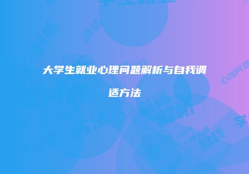 大学生就业心理问题解析与自我调适方法