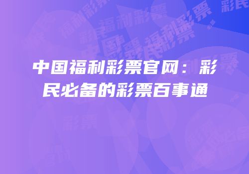 中国福利彩票官网：彩民必备的彩票百事通