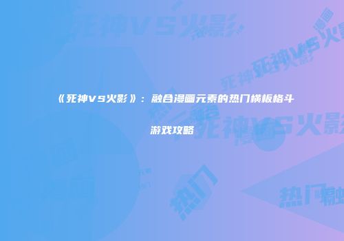 《死神VS火影》：融合漫画元素的热门横板格斗游戏攻略