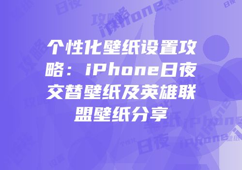 个性化壁纸设置攻略：iPhone日夜交替壁纸及英雄联盟壁纸分享