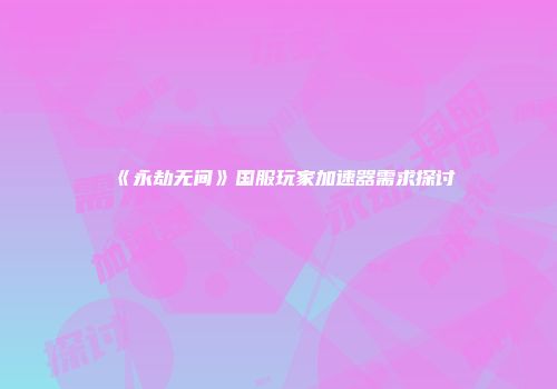 《永劫无间》国服玩家加速器需求探讨