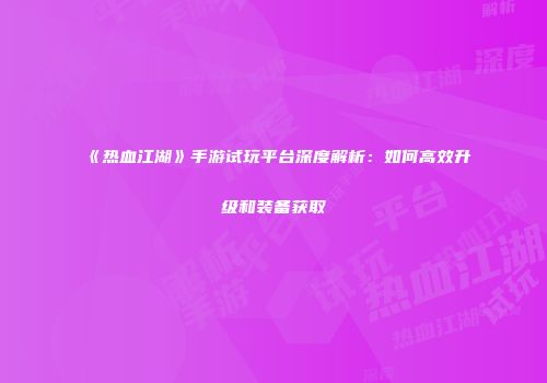 《热血江湖》手游试玩平台深度解析：如何高效升级和装备获取