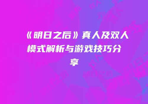 《明日之后》真人及双人模式解析与游戏技巧分享
