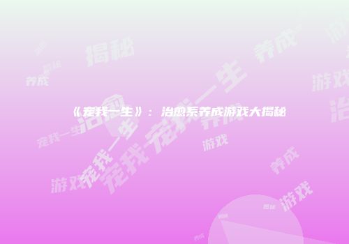 《宠我一生》：治愈系养成游戏大揭秘