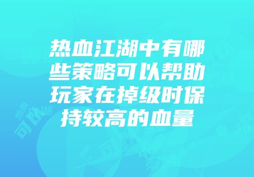 热血江湖中有哪些策略可以帮助玩家在掉级时保持较高的血量