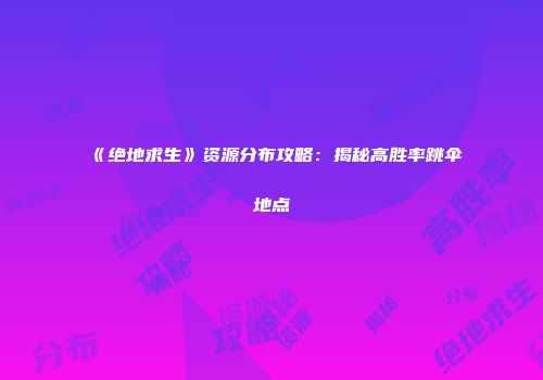 《绝地求生》资源分布攻略：揭秘高胜率跳伞地点