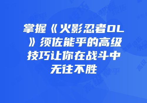 掌握《火影忍者OL》须佐能乎的高级技巧让你在战斗中无往不胜