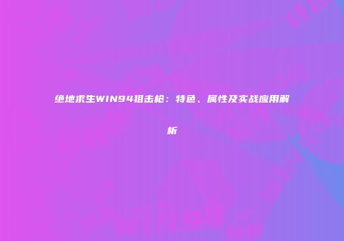 绝地求生WIN94狙击枪：特色、属性及实战应用解析